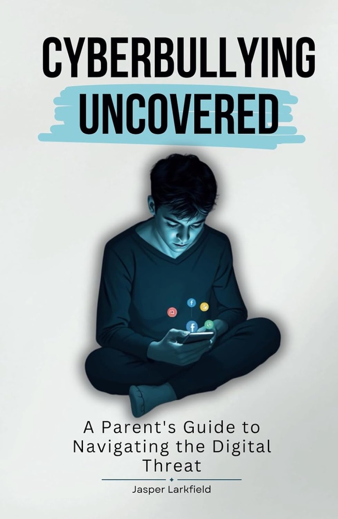 Cyberbullying Uncovered: A Parent's Guide To Navigating The Digital Threat - Jasper Larkfield