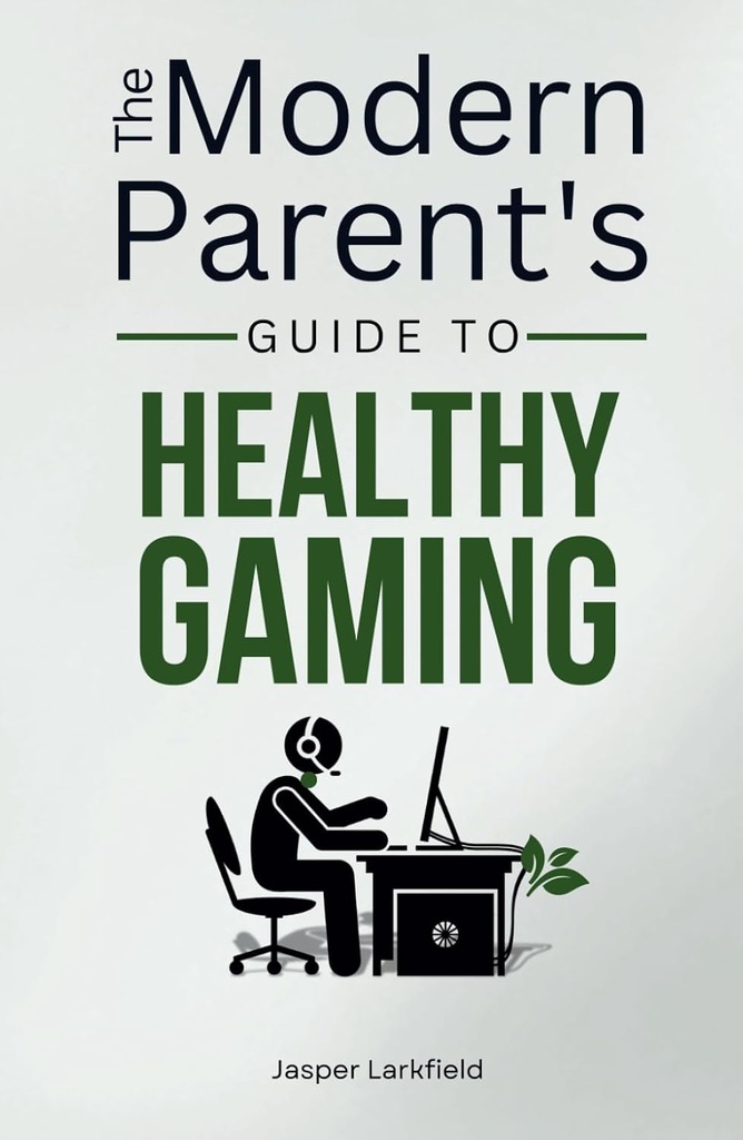 The Modern Parent's Guide To Healthy Gaming: Transform Digital Struggles Into Family Success - Jasper Larkfield