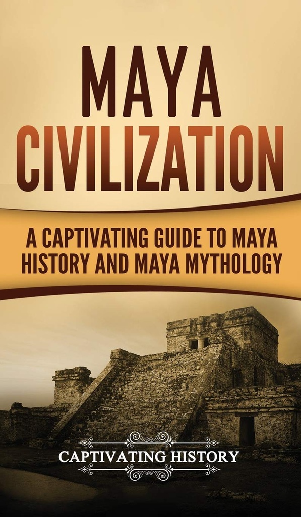 Maya Civilization: A Captivating Guide To Maya History & Maya Mythology
